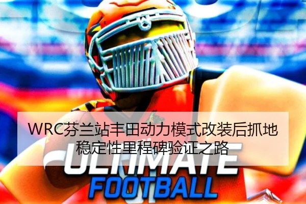 WRC芬兰站丰田动力模式改装后抓地稳定性里程碑验证之路