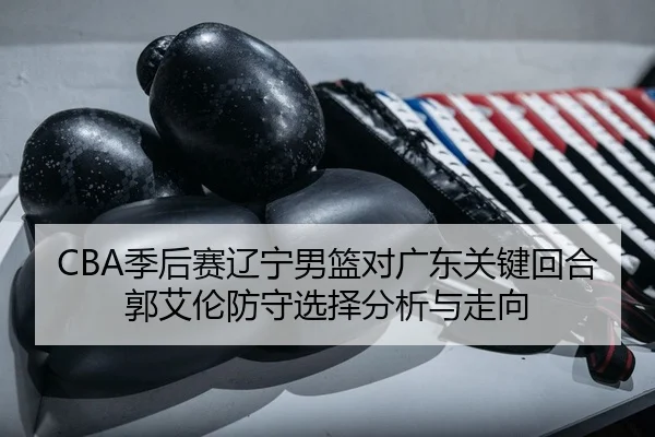 ji-hou-sai-liao-ning-nan-lan-dui-guang-dong-guan-jian-hui-he-guo-ai-lun-fang-shou-xuan-ze-fen-xi-yu-zou-xiang-2-681.jpg